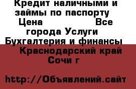 Кредит наличными и займы по паспорту › Цена ­ 2 000 000 - Все города Услуги » Бухгалтерия и финансы   . Краснодарский край,Сочи г.